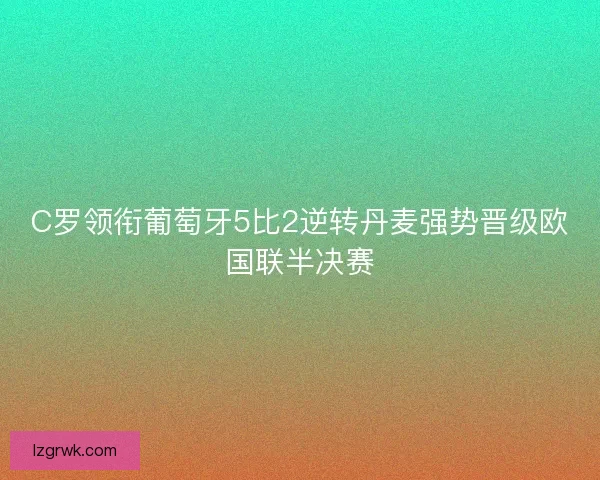 C罗领衔葡萄牙5比2逆转丹麦强势晋级欧国联半决赛