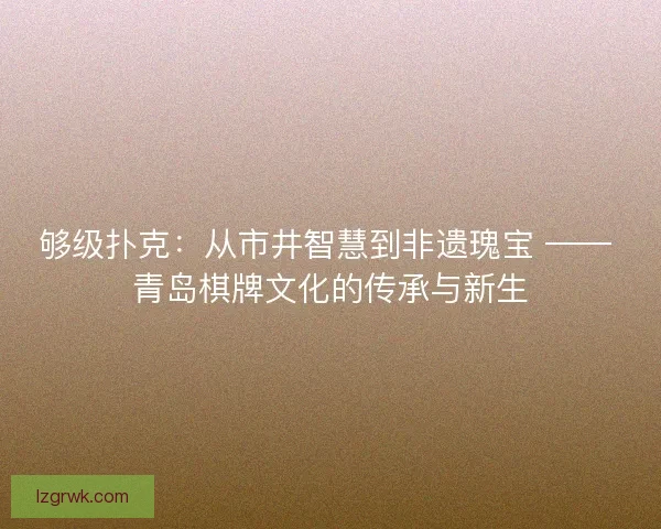 够级扑克：从市井智慧到非遗瑰宝 —— 青岛棋牌文化的传承与新生