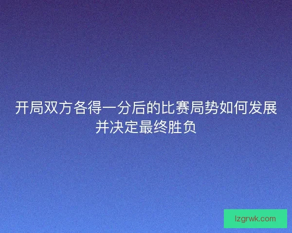 开局双方各得一分后的比赛局势如何发展并决定最终胜负