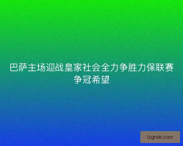 巴萨主场迎战皇家社会全力争胜力保联赛争冠希望 巴萨主场迎战皇家社会全力争胜力保联赛争冠希望