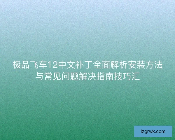 极品飞车12中文补丁全面解析安装方法与常见问题解决指南技巧汇