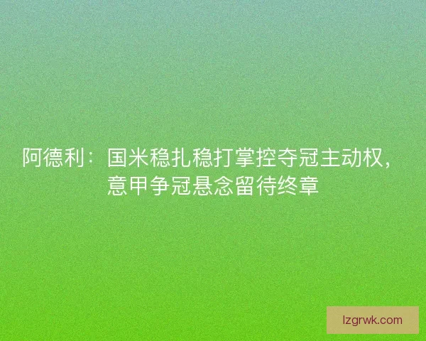阿德利：国米稳扎稳打掌控夺冠主动权，意甲争冠悬念留待终章