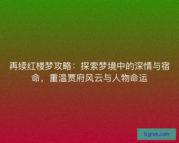 再续红楼梦攻略:探索梦境中的深情与宿命,重温贾府风云与人物命运 再续红楼梦攻略:探索梦境中的深情与宿命,重温贾府风云与人物命运