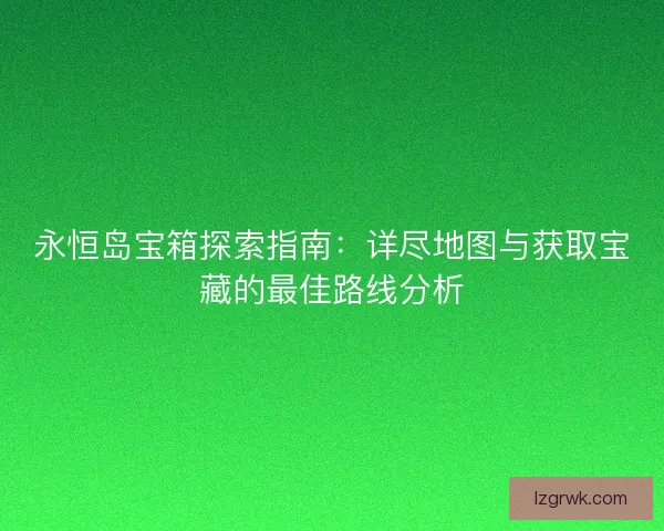 永恒岛宝箱探索指南：详尽地图与获取宝藏的最佳路线分析