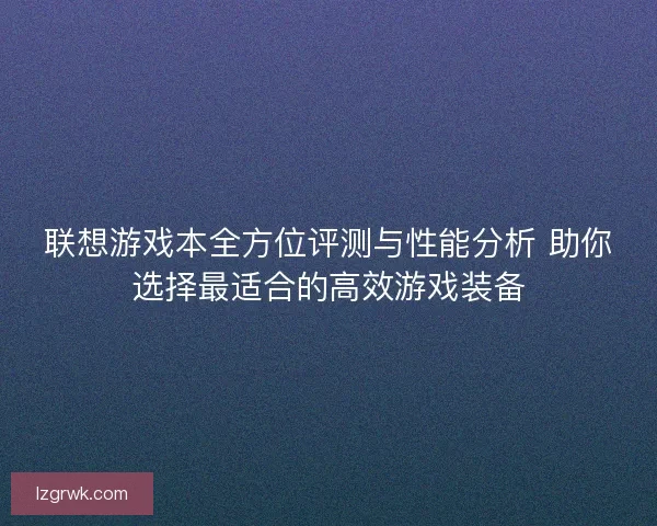 联想游戏本全方位评测与性能分析 助你选择最适合的高效游戏装备