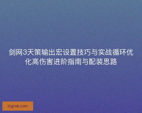 剑网3天策输出宏设置技巧与实战循环优化高伤害进阶指南与配装思路