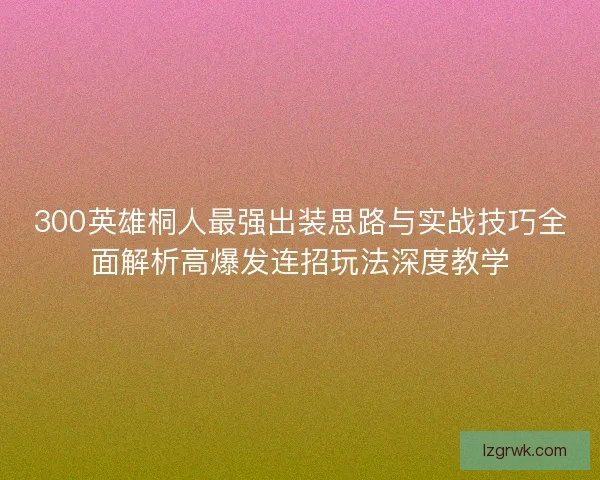 300英雄桐人最强出装思路与实战技巧全面解析高爆发连招玩法深度教学