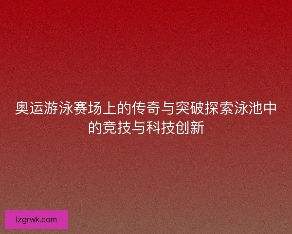 奥运游泳赛场上的传奇与突破探索泳池中的竞技与科技创新
