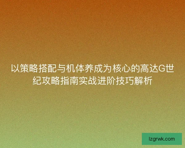 以策略搭配与机体养成为核心的高达G世纪攻略指南实战进阶技巧解析