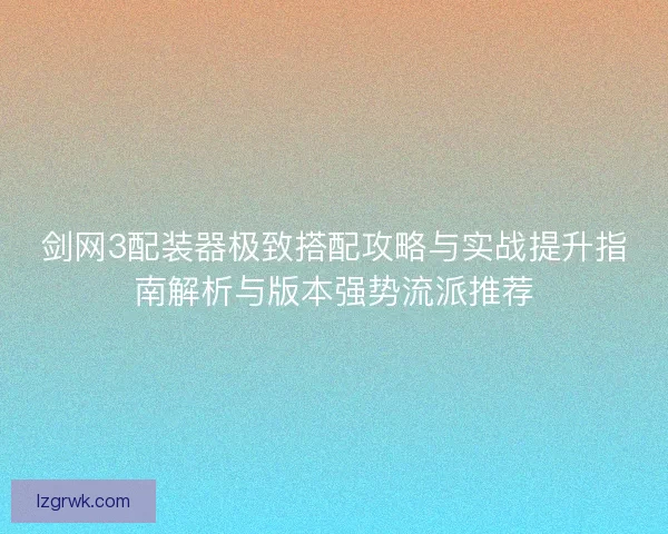 剑网3配装器极致搭配攻略与实战提升指南解析与版本强势流派推荐