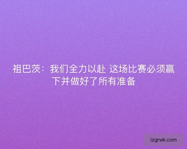 祖巴茨：我们全力以赴 这场比赛必须赢下并做好了所有准备