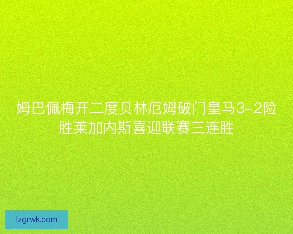 姆巴佩梅开二度贝林厄姆破门皇马3-2险胜莱加内斯喜迎联赛三连胜
