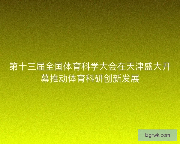 第十三届全国体育科学大会在天津盛大开幕推动体育科研创新发展 第十三届全国体育科学大会在天津盛大开幕推动体育科研创新发展