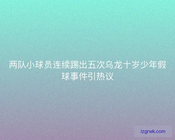 两队小球员连续踢出五次乌龙十岁少年假球事件引热议