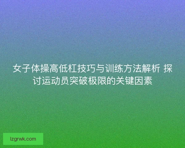 女子体操高低杠技巧与训练方法解析 探讨运动员突破极限的关键因素