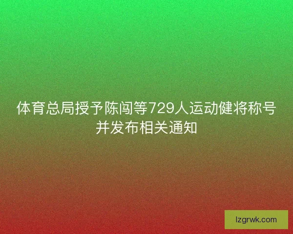 体育总局授予陈闯等729人运动健将称号并发布相关通知