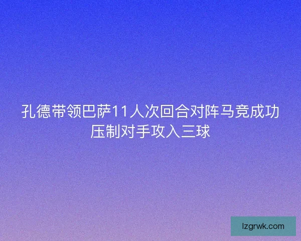 孔德带领巴萨11人次回合对阵马竞成功压制对手攻入三球