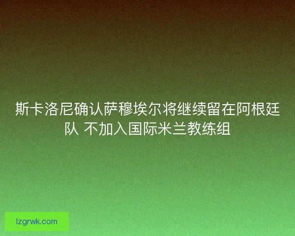 斯卡洛尼确认萨穆埃尔将继续留在阿根廷队 不加入国际米兰教练组 斯卡洛尼确认萨穆埃尔将继续留在阿根廷队 不加入国际米兰教练组