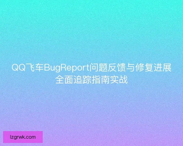 QQ飞车BugReport问题反馈与修复进展全面追踪指南实战
