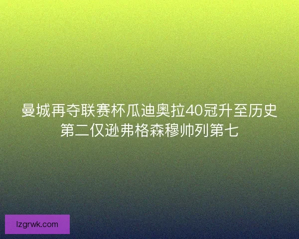 曼城再夺联赛杯瓜迪奥拉40冠升至历史第二仅逊弗格森穆帅列第七
