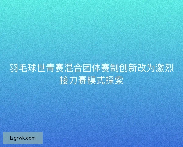 羽毛球世青赛混合团体赛制创新改为激烈接力赛模式探索
