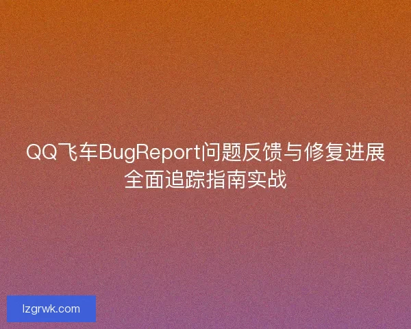 QQ飞车BugReport问题反馈与修复进展全面追踪指南实战 QQ飞车BugReport问题反馈与修复进展全面追踪指南实战