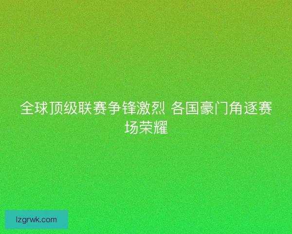 全球顶级联赛争锋激烈 各国豪门角逐赛场荣耀 全球顶级联赛争锋激烈 各国豪门角逐赛场荣耀