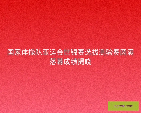国家体操队亚运会世锦赛选拔测验赛圆满落幕成绩揭晓 国家体操队亚运会世锦赛选拔测验赛圆满落幕成绩揭晓