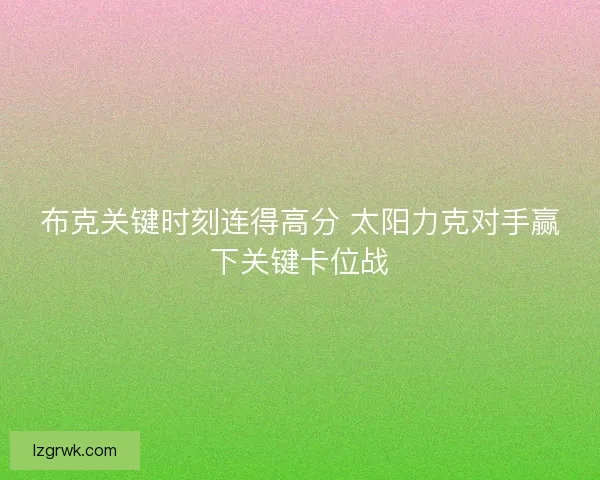 布克关键时刻连得高分 太阳力克对手赢下关键卡位战 布克关键时刻连得高分 太阳力克对手赢下关键卡位战