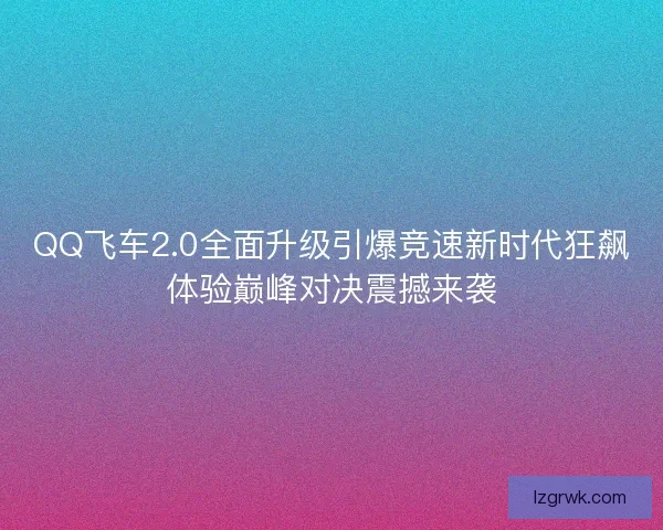 QQ飞车2.0全面升级引爆竞速新时代狂飙体验巅峰对决震撼来袭 QQ飞车2.0全面升级引爆竞速新时代狂飙体验巅峰对决震撼来袭