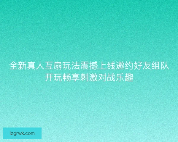 全新真人互扇玩法震撼上线邀约好友组队开玩畅享刺激对战乐趣 全新真人互扇玩法震撼上线邀约好友组队开玩畅享刺激对战乐趣