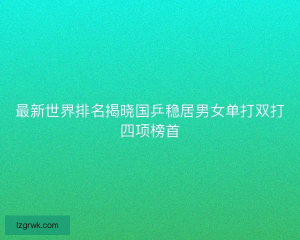 最新世界排名揭晓国乒稳居男女单打双打四项榜首