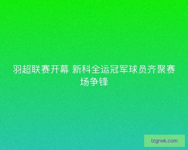 羽超联赛开幕 新科全运冠军球员齐聚赛场争锋