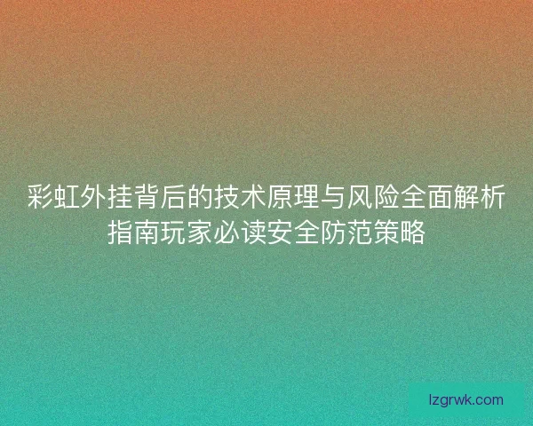 彩虹外挂背后的技术原理与风险全面解析指南玩家必读安全防范策略