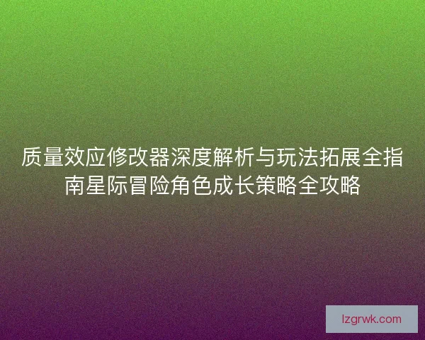 质量效应修改器深度解析与玩法拓展全指南星际冒险角色成长策略全攻略