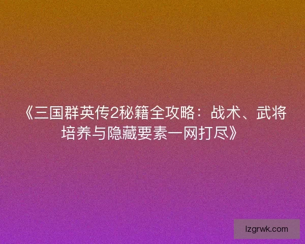 《三国群英传2秘籍全攻略:战术、武将培养与隐藏要素一网打尽》 《三国群英传2秘籍全攻略:战术、武将培养与隐藏要素一网打尽》